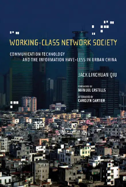 Working-Class Network Society: Communication Technology and the Information Have-Less in Urban China by Jack Linchuan Qiu
