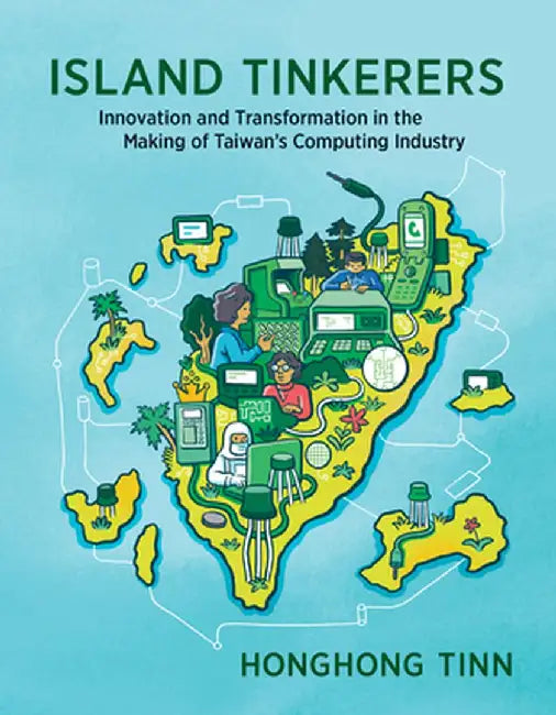 Island Tinkerers: Innovation and Transformation in the Making of Taiwan's Computing Industry by Honghong Tinn