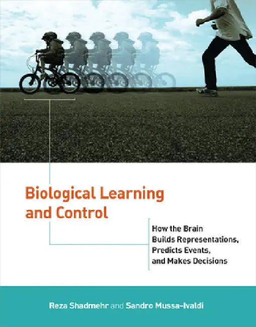 Biological Learning and Control: How the Brain Builds Representations, Predicts Events, and Makes Decisions by Reza Shadmehr