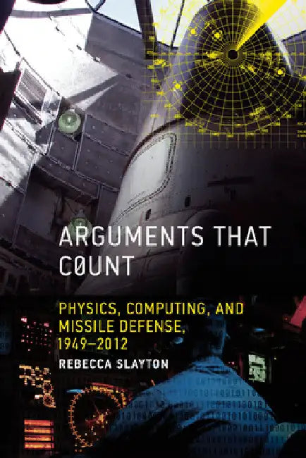 Arguments That Count: Physics, Computing, and Missile Defense, 1949-2012 by Rebecca Slayton