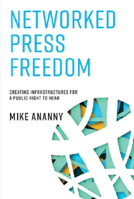 Networked Press Freedom: Creating Infrastructures for a Public Right to Hear by Mike Ananny