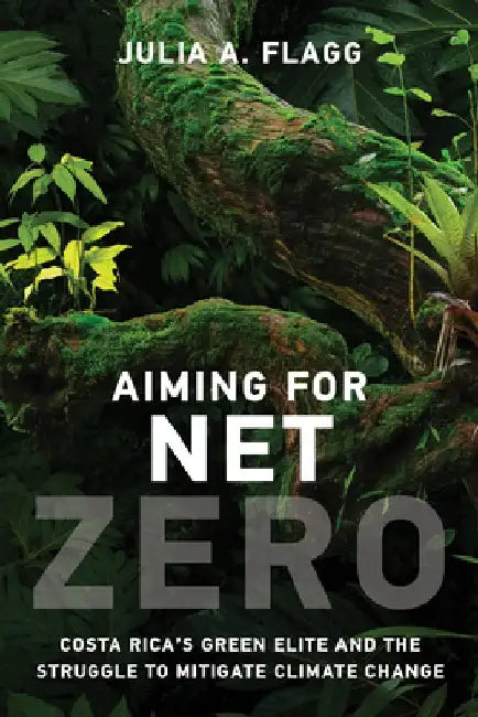 Aiming for Net Zero: Costa Rica's Green Elite and the Struggle to Mitigate Climate Change by Julia A. Flagg