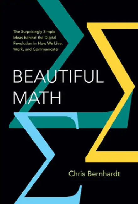 Beautiful Math: The Surprisingly Simple Ideas Behind the Digital Revolution in How We Live, Work, and Communicate by Chris Bernhardt