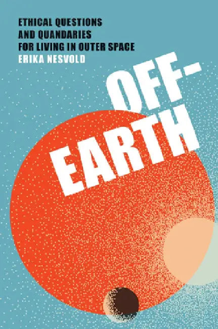 Off-Earth: Ethical Questions and Quandaries for Living in Outer Space by Erika Nesvold
