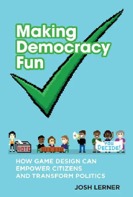 Making Democracy Fun: How Game Design Can Empower Citizens and Transform Politics by Josh A. Lerner