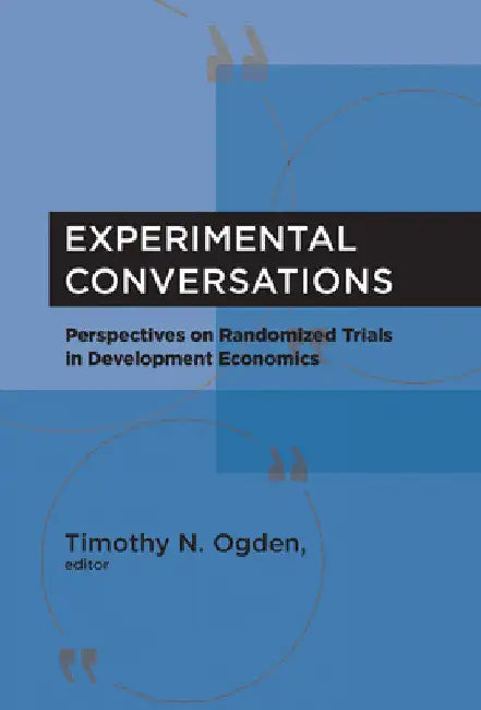 Experimental Conversations: Perspectives on Randomized Trials in Development Economics by Timothy N. Ogden
