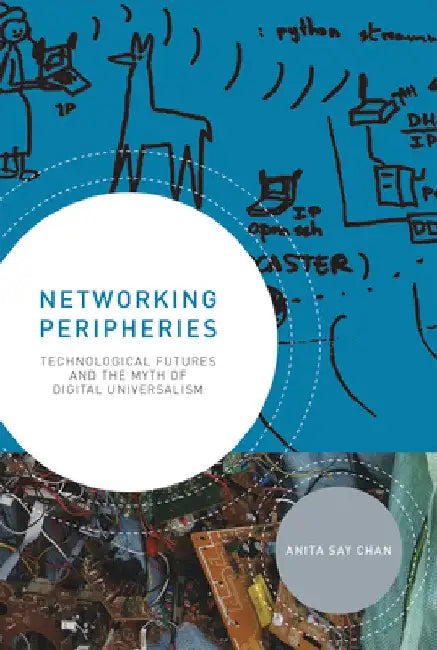 Networking Peripheries: Technological Futures and the Myth of Digital Universalism by Anita Say Chan