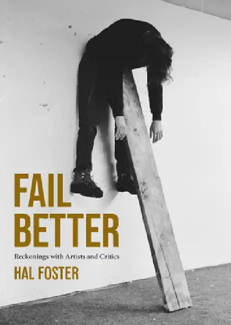 Fail Better: Reckonings with Artists and Critics by Hal Foster