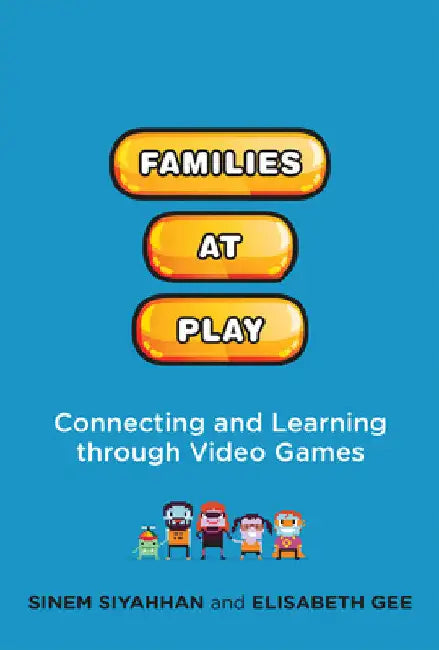 Families at Play: Connecting and Learning Through Video Games by Sinem Siyahhan