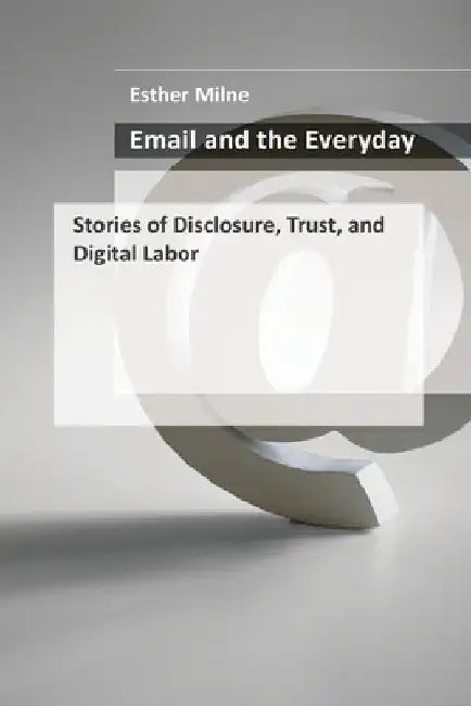 Email and the Everyday: Stories of Disclosure, Trust, and Digital Labor by Esther Milne