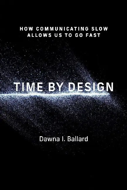 Time by Design: How Communicating Slow Allows Us to Go Fast by Dawna I. Ballard