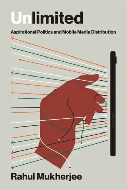 Unlimited: Aspirational Politics and Mobile Media Distribution by Rahul Mukherjee