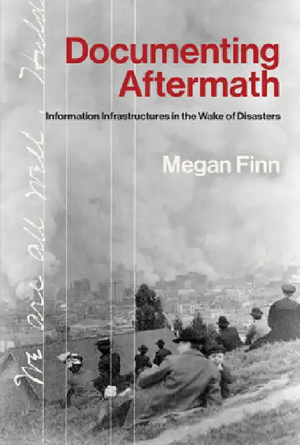 Documenting Aftermath: Information Infrastructures in the Wake of Disasters by Megan Finn