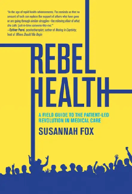 Rebel Health: A Field Guide to the Patient-Led Revolution in Medical Care by Susannah Fox