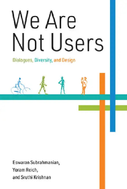 We Are Not Users: Dialogues, Diversity, and Design by Eswaran Subrahmanian