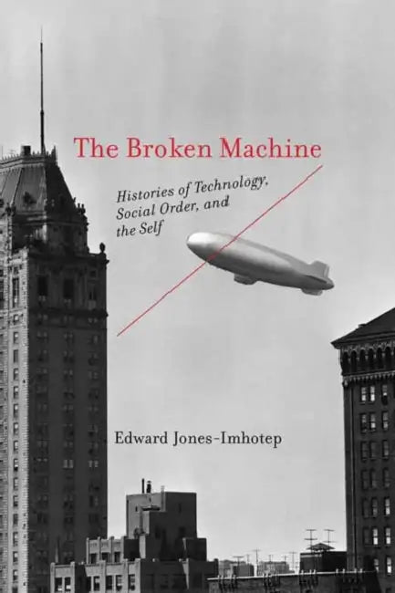 The Broken Machine: Histories of Technology, Social Order, and the Self by Edward Jones-Imhotep