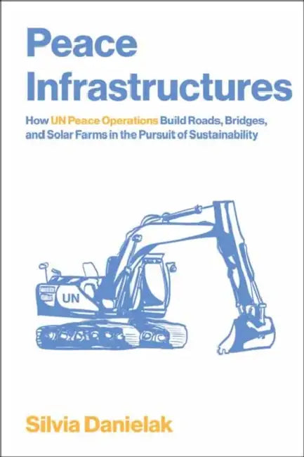 Peace Infrastructures: How Un Peace Operations Build Roads, Bridges, and Solar Farms in the Pursuit of Sustainability by Silvia Danielak