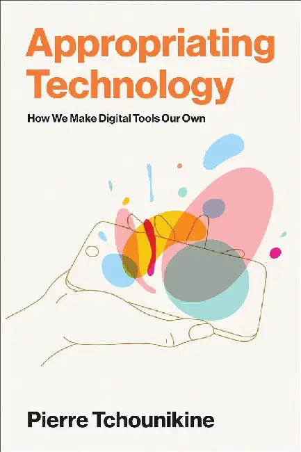 Appropriating Technology: How We Make Digital Tools Our Own by Pierre Tchounikine