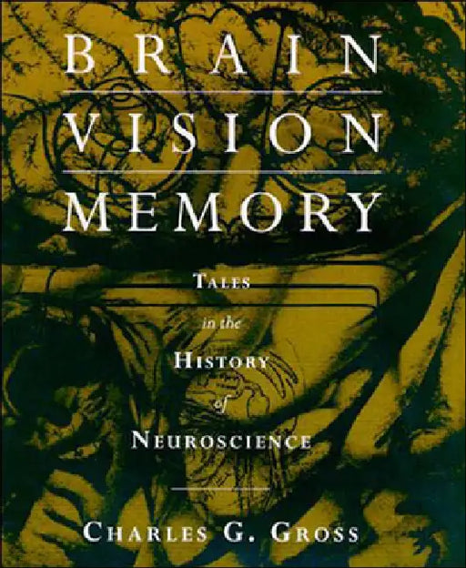 Brain, Vision, Memory: Tales in the History of Neuroscience by Charles G. Gross