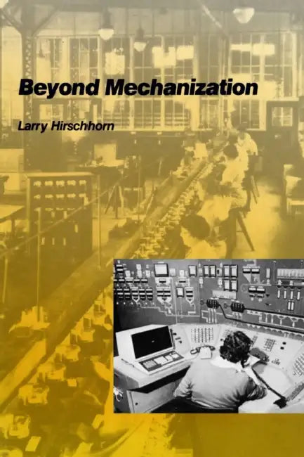 Beyond Mechanization: Work and Technology in a Postindustrial Age by Larry Hirschhorn