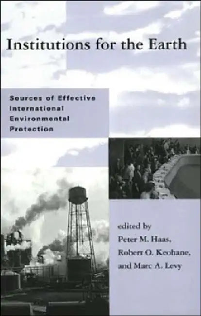 Institutions for the Earth: Sources of Effective International Environmental Protection by Peter M. Haas, Robert O. Keohane, Marc A. Levy