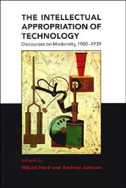 The Intellectual Appropriation of Technology: Discourses on Modernity, 1900-1939 by Mikael Hard, Andrew Jamison