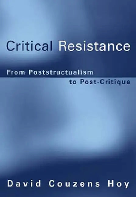 Critical Resistance: From Poststructuralism to Post-Critique by David Couzens Hoy