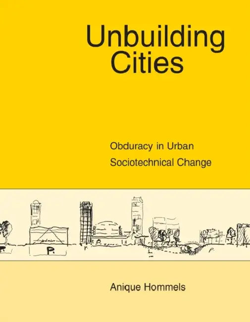 Unbuilding Cities: Obduracy in Urban Sociotechnical Change by Anique Hommels
