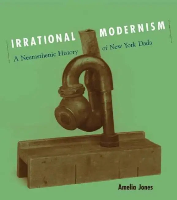 Irrational Modernism: A Neurasthenic History of New York Dada by Amelia Jones
