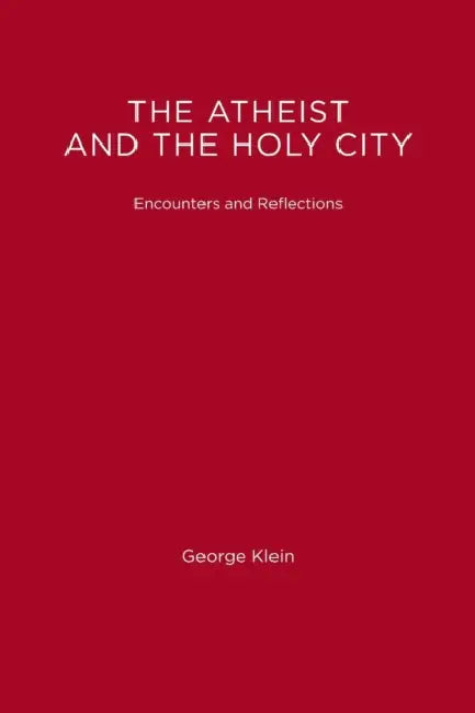 The Atheist and the Holy City: Encounters and Reflections by George Klein