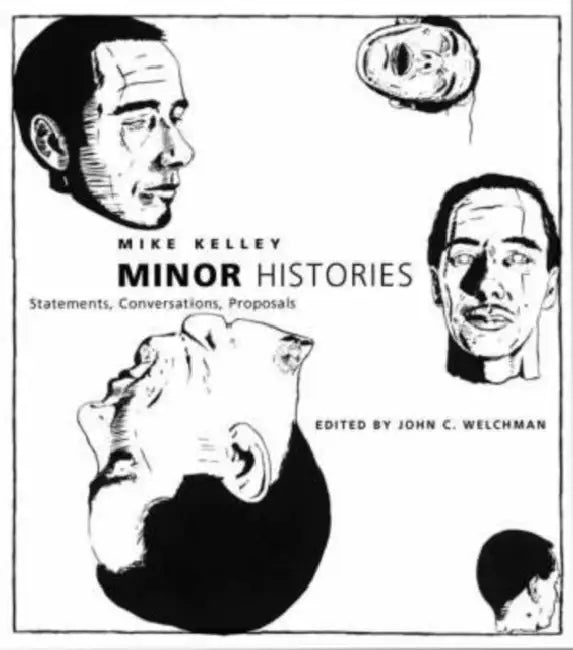 Minor Histories: Statements, Conversations, Proposals by Mike Kelley, John C. Welchman