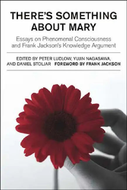 There's Something about Mary: Essays on Phenomenal Consciousness and Frank Jackson's Knowledge Argument by Peter Ludlow, Yujin Nagasawa, Daniel Stoljar