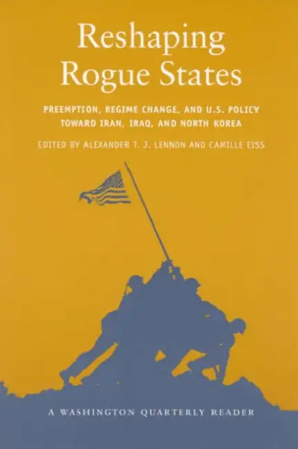 Reshaping Rogue States: Preemption, Regime Change, and US Policy Toward Iran, Iraq, and North Korea by Alexander T. J. Lennon