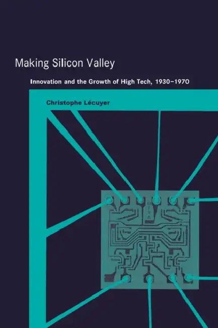 Making Silicon Valley: Innovation and the Growth of High Tech, 1930-1970 by Christophe Lecuyer