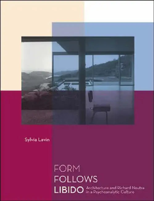 Form Follows Libido: Architecture and Richard Neutra in a Psychoanalytic Culture by Sylvia Lavin
