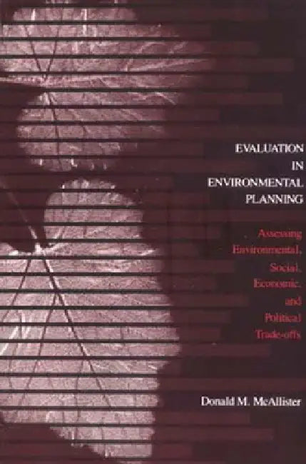 Evaluation in Environmental Planning: Assessing Environmental, Social, Economic, and Political Trade-Offs by Donald M. McAllister