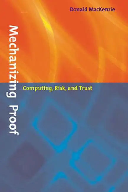 Mechanizing Proof: Computing, Risk, and Trust by Donald MacKenzie