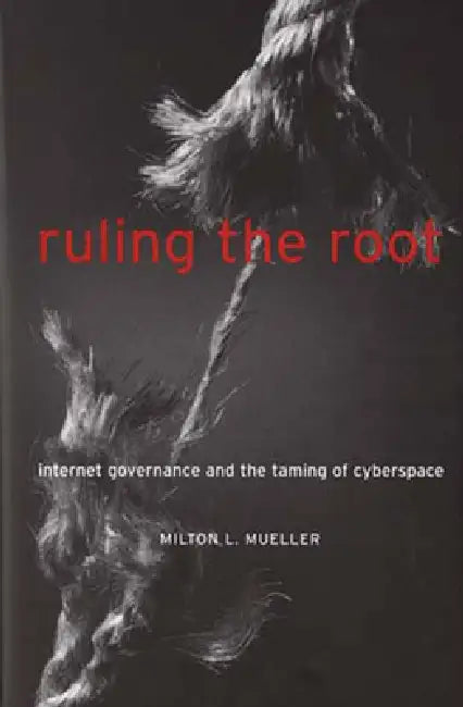 Ruling the Root: Internet Governance and the Taming of Cyberspace by Milton L. Mueller