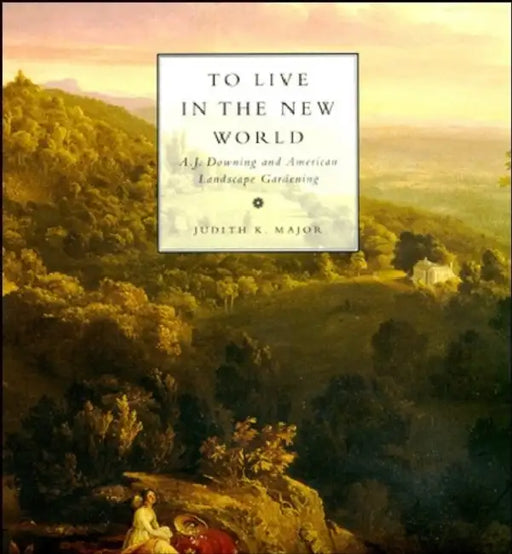 To Live in the New World: A. J. Downing and American Landscape Gardening by Judith K. Major