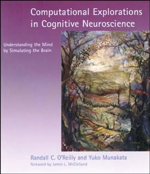 Computational Explorations in Cognitive Neuroscience: Understanding the Mind by Simulating the Brain by Randall C. O'Reilly, Yuko Munakata, James L. McClelland