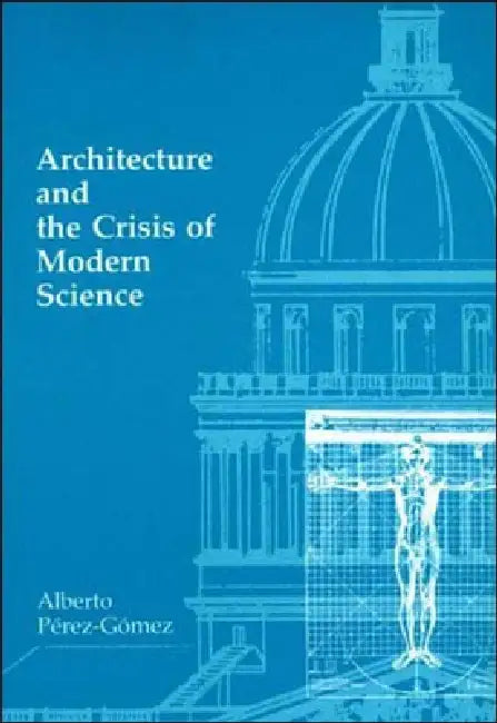 Architecture and the Crisis of Modern Science by Alberto Perez-Gomez