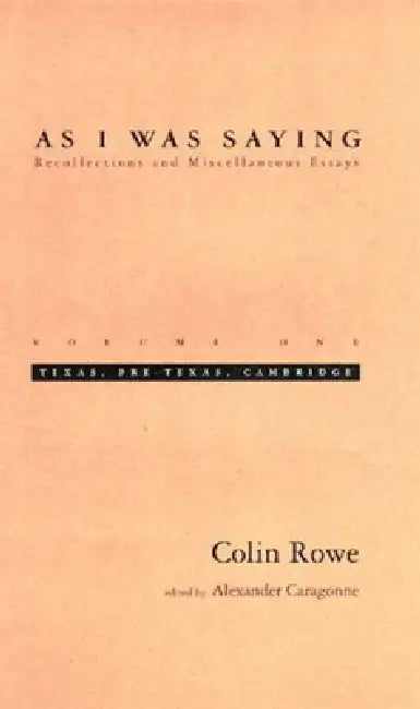 As I Was Saying, Volume 1: Texas, Pre-Texas, Cambridge by Colin Rowe, Alexander Caragonne