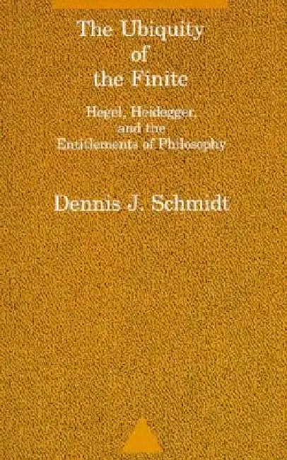 The Ubiquity of the Finite: Hegel, Heidegger, and the Entitlements of Philosophy by Dennis J. Schmidt