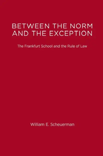 Between the Norm and the Exception: The Frankfurt School and the Rule of Law by William E. Scheuerman