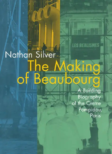 The Making of Beaubourg: A Building Biography of the Centre Pompidou, Paris by Nathan Silver
