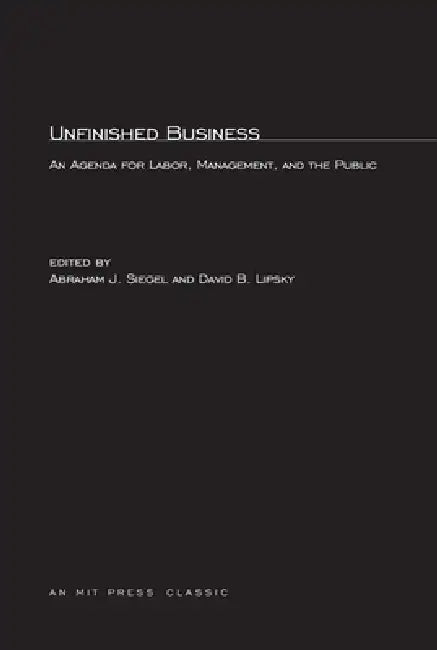 Unfinished Business: An Agenda for Labor, Management, and the Public by Abraham J. Siegel, David B. Lipsky
