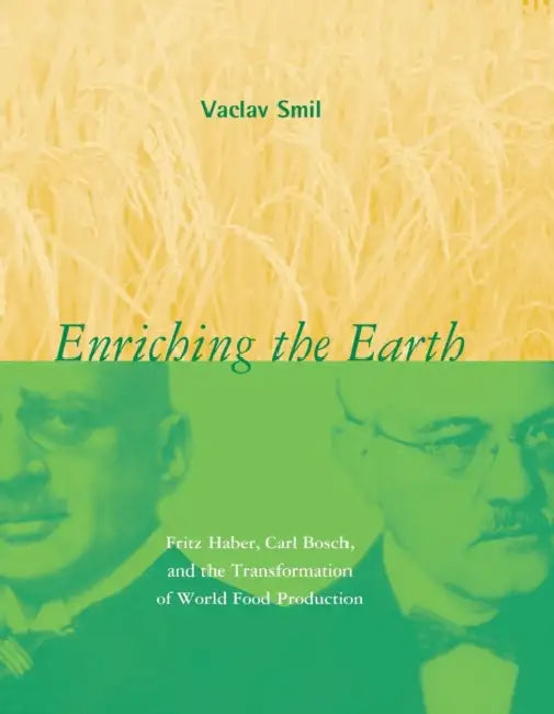 Enriching the Earth: Fritz Haber, Carl Bosch, and the Transformation of World Food Production by Vaclav Smil