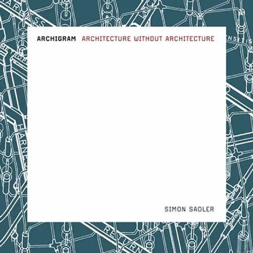 Archigram: Architecture without Architecture by Simon Sadler