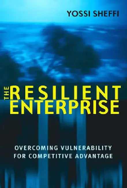 The Resilient Enterprise: Overcoming Vulnerability for Competitive Advantage by Yossi Sheffi