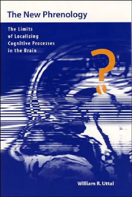 The New Phrenology: The Limits of Localizing Cognitive Processes in the Brain by William R. Uttal